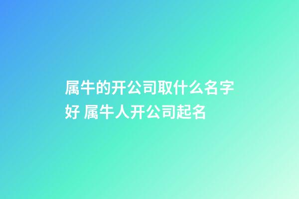 属牛的开公司取什么名字好 属牛人开公司起名-第1张-公司起名-玄机派